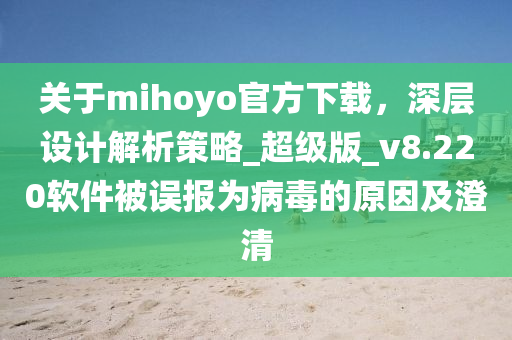 關(guān)于mihoyo官方下載,深層設(shè)計(jì)解析策略_超級(jí)版_v8.220軟件被誤報(bào)為病毒的原因及澄清